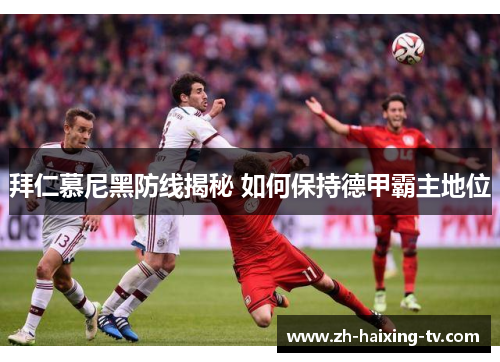 拜仁慕尼黑防线揭秘 如何保持德甲霸主地位