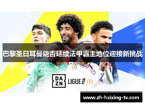 巴黎圣日耳曼能否延续法甲霸主地位迎接新挑战