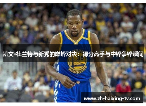 凯文·杜兰特与新秀的巅峰对决：得分高手与中锋争锋瞬间
