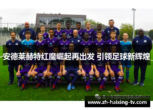 安德莱赫特红魔崛起再出发 引领足球新辉煌